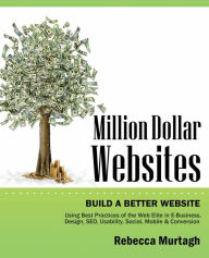 Title: Million Dollar Websites: Build a Better Website Using Best Practices of the Web Elite in E-Business, Design, Seo, Usability, Social, Mobile and, Author: Rebecca Murtagh