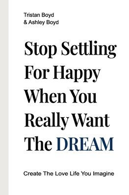Stop Settling For Happy When You Really Want The Dream: Create The Love Life You Imagine