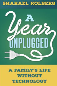 Title: A Year Unplugged: A Family's Life Without Technology, Author: Sharael Kolberg