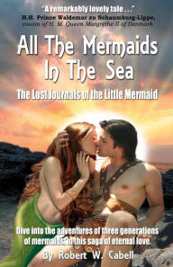 Title: All the Mermaids in the Sea; The Lost Journals of the Little Mermaid, Author: Robert W. Cabell