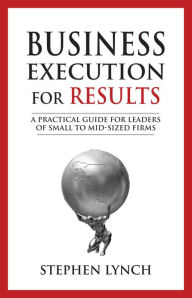 Title: Business Execution for RESULTS: A Practical Guide for Leaders of Small to Mid-Sized Firms, Author: Stephen Lynch