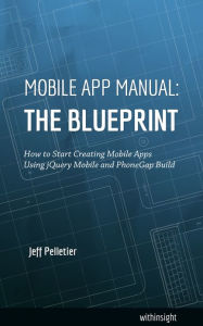Title: Mobile App Manual: The Blueprint: How to Start Creating Mobile Apps Using jQuery Mobile and PhoneGap Build, Author: Jeff Pelletier