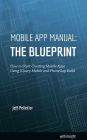 Mobile App Manual: The Blueprint: How to Start Creating Mobile Apps Using jQuery Mobile and PhoneGap Build