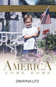 Title: America Come Home: A Journey Back to the Foundation of America and the God of Her Glory Days, Author: Dwayna Litz