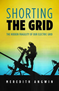 Title: Shorting the Grid: The Hidden Fragility of Our Electric Grid, Author: Meredith Angwin