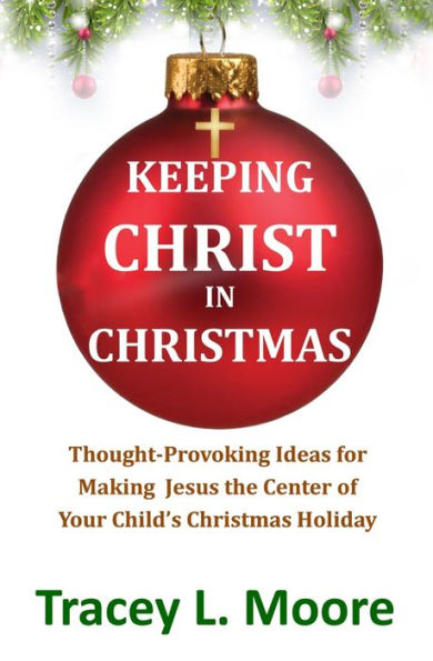 Keeping Christ in Christmas: Thought-Provoking Ideas for Making Jesus the Center of Your Child's Christmas Holiday