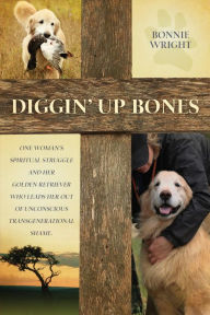 Title: Diggin' Up Bones: One woman's spiritual struggle and her golden retriever who leads her out of unconscious transgenerational shame, Author: Bonnie Wright