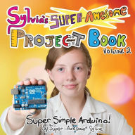 Title: Sylvia's Super-Awesome Project Book: Super-Simple Arduino (Volume 2), Author: Sylvia 