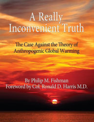 Title: A Really Inconvenient Truth: The Case Against the Theory of Anthropogenic Global Warming, Author: Philip M. Fishman