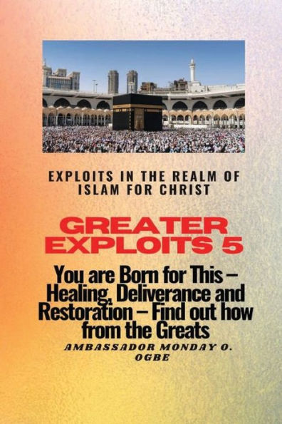 Greater Exploits - 5 - Exploits in the Realm of Islam for Christ: You are Born for This - Healing, Deliverance and Restoration - Find out how from the Greats