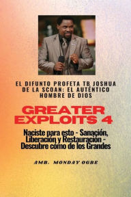 Title: Greater Exploits - 4 - El difunto profeta TB Joshua de la SCOAN: el autï¿½ntico hombre de Dios:Naciste para esto - Sanaciï¿½n, Liberaciï¿½n y Restauraciï¿½n - Descubre cï¿½mo de los Grandes, Author: Ambassador Monday Ogwuojo Ogbe