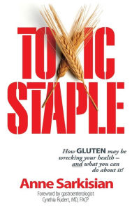 Title: Toxic Staple, How Gluten May Be Wrecking Your Health - And What You Can Do about It!, Author: Anne J Sarkisian