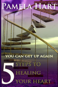 Title: 5 Steps To Healing Your Heart: You Can Get Up Again, Author: Mrs. Pamela Hart