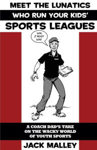 Title: Meet The Lunatics Who Run Your Kids' Sports Leagues: A Coach Dad's Take On The Wacky World Of Youth Sports, Author: Jack Malley