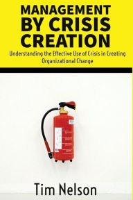 Title: Management by Crisis Creation: Understanding the Effective Use of Crisis in Creating Organizational Change, Author: Tim Nelson