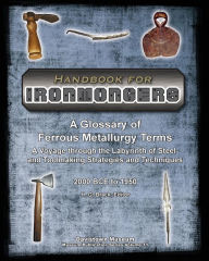 Title: Handbook for Ironmongers: A Glossary of Ferrous Metallurgy Terms: A Voyage through the Labyrinth of Steel- and Toolmaking Strategies and Techniques 2000 BC to 1950 and the Cascading Industrial Revolutions they Engendered, Author: H G Brack