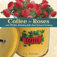 Title: Coffee for Roses: ...and 70 Other Misleading Myths About Backyard Gardening, Author: C.L. Fornari