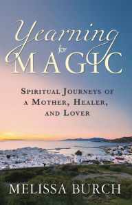 Title: Yearning for Magic: Spiritual Journeys of a Mother, Healer, and Lover, Author: Melissa Burch