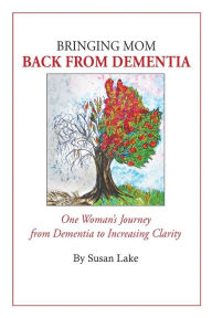 Title: Bringing Mom Back From Dementia: One Woman's Journey from Dementia to Increasing Clarity, Author: Susan Lake