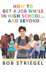 Title: How To Get A Job While In High School And Beyond, Author: Bob Striegel