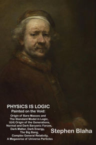 Title: Physics is Logic Painted on the Void: Origin of Bare Masses and The Standard Model in Logic, U(4) Origin of the Generations, Normal and Dark Baryonic Forces, Dark Matter, Dark Energy, The Big Bang, Complex General Relativity, Megaverse of Universe Particl, Author: Stephen Blaha