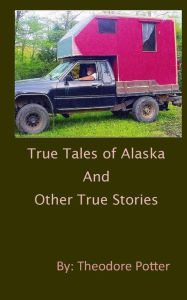 Title: True Tales of Alaska and Other True Stories, Author: Theodore Potter