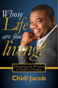 Title: Whose Life Are You Living?: Discovering the Wisdom to Walk in Freedom, Author: Chidi Jacob