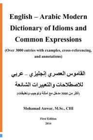 Title: English -Arabic Modern Dictionary of Idioms and Common Expressions: (over 3000 Entries with Examples, Cross-Referencing, and Annotations), Author: Mohamad Anwar