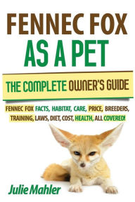 Title: Fennec Fox as a Pet: The Complete Owner's Guide.: Fennec Fox facts, habitat, care, price, breeders, training, laws, diet, cost, health, all covered!, Author: Julie Mahler