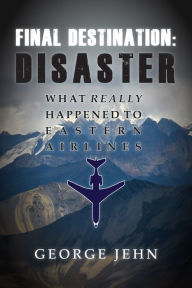 Title: Final Destination: Disaster: What Really Happened to Eastern Airlines, Author: George Jehn New York