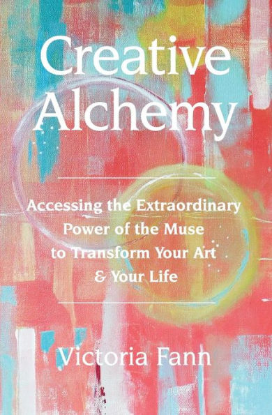 Creative Alchemy: Accessing the Extraordinary Power of the Muse to Transform Your Art & Your Life