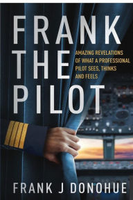 Title: Frank the Pilot: Amazing Revelations of What a Professional Pilot Sees, Thinks and Feels., Author: Frank J Donohue