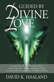 Title: Guided by Divine Love: An Inspiring True Story of a Young Man's Journey Out of the Darkness of Oppression and Discovery of the Inner Light Th, Author: David K. Haaland