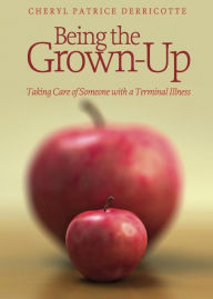 Title: Being the Grown-Up, Taking Care of Someone with a Terminal Illness, Author: Cheryl Patrice Derricotte