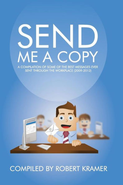 Send Me A Copy: A Compilation of Some of the Best Messages Ever Sent Through the Workplace (2009-2012)