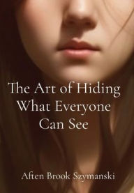 Title: The Art of Hiding What Everyone Can See, Author: Aften Brook Szymanski