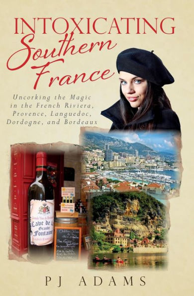 Intoxicating Southern France: Uncorking the Magic in the French Riviera, Provence, Languedoc, Dordogne, and Bordeaux