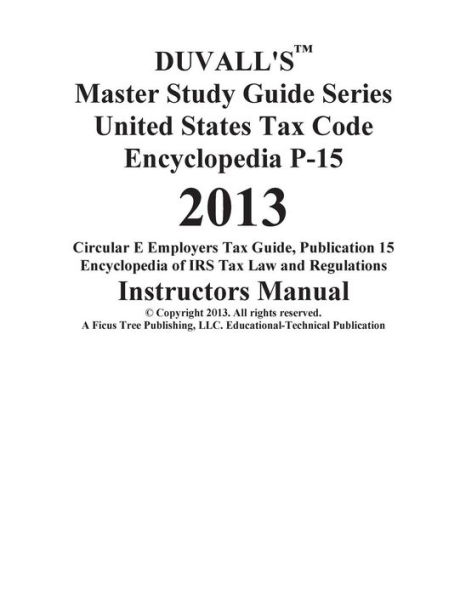 DUVALL'S Master Study Guide Series United States Tax Code Encyclopedia P-15 2013: Circular E Employers Tax Guide Publication 15 Encyclopedia of IRS Tax Law and Regulations Instructors Manual