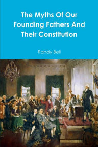 Title: The Myths Of Our Founding Fathers And Their Constitution, Author: Randy Bell