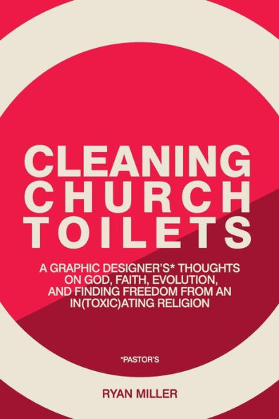 Cleaning Church Toilets: A graphic designer's (pastor's) thoughts on god, faith, evolution, and finding freedom from an in(toxic)ating religion