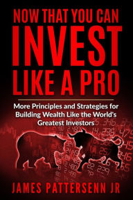Title: Now That You Can Invest Like A Pro: More Principles and Strategies for Building Wealth Like the World's Greatest Investors, Author: James Pattersenn Jr