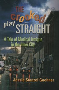 Title: The Crooked Play Straight: A Tale of Medical Intrigue in the Inner City, Author: Jessie Ann Goehner