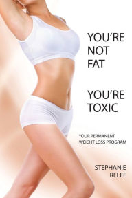 Title: You're Not Fat. You're Toxic., Author: Stephanie Relfe