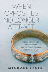 Title: When Opposites No Longer Attract: Inspiring Stories of Eight Men and Women Who Left Straight Marriages and Came Out as Gay, Author: Michael Testa