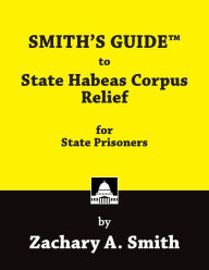 Title: SMITH'S GUIDE to State Habeas Corpus Relief for State Prisoners, Author: Zachary A Smith