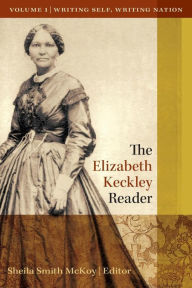 Title: The Elizabeth Keckley Reader, Vol. 1: Writing Self, Writing Nation, Author: Sheila Smith McKoy