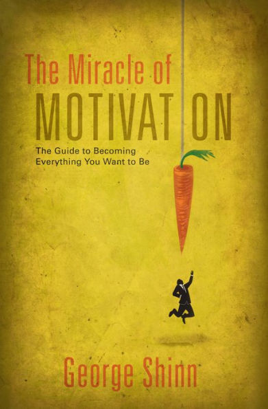 The Miracle of Motivation: The Guide to Becoming Everything You Want to Be