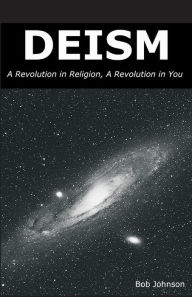 Title: Deism: A Revolution in Religion, a Revolution in You, Author: Bob Johnson