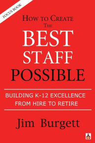 Title: How to Create the Best Staff Possible: Building K-12 Excellence from Hire to Retire, Author: Jim Burgett