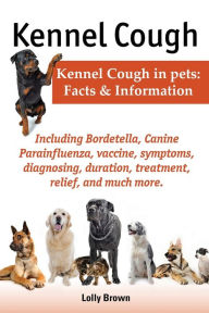 Title: Kennel Cough. Including Symptoms, Diagnosing, Duration, Treatment, Relief, Bordetella, Canine Parainfluenza, Vaccine, and Much More. Kennel Cough in P, Author: Lolly Brown